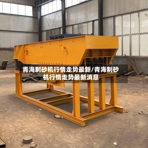青海制砂机行情走势最新/青海制砂机行情走势最新消息