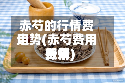 赤芍的行情费用走势(赤芍费用近来费用行情)