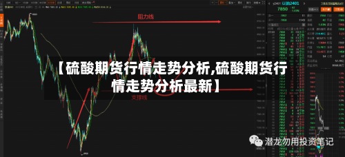 【硫酸期货行情走势分析,硫酸期货行情走势分析最新】