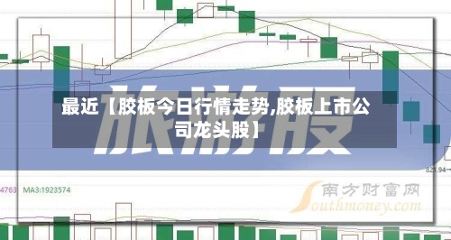 最近【胶板今日行情走势,胶板上市公司龙头股】