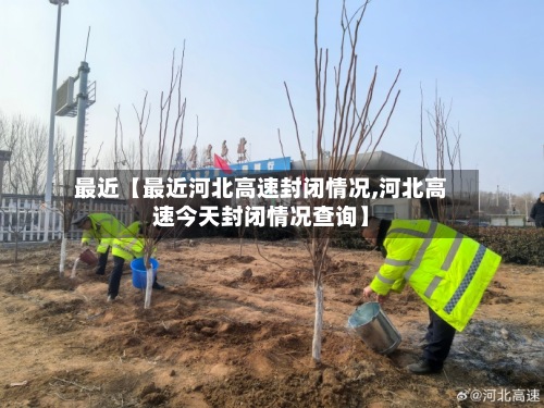 最近【最近河北高速封闭情况,河北高速今天封闭情况查询】