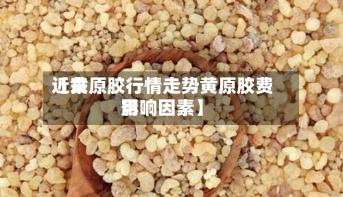近来
【黄原胶行情走势黄原胶费用
影响因素】