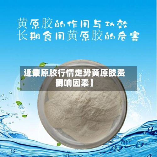 近来【黄原胶行情走势黄原胶费用影响因素】-第2张图片