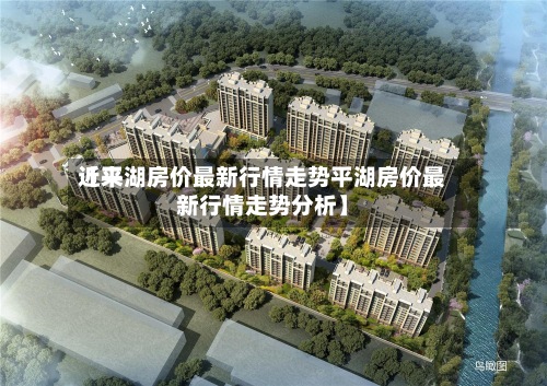 近来
【平湖房价最新行情走势平湖房价最新行情走势分析】