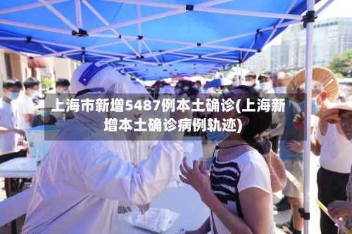 上海市新增5487例本土确诊(上海新增本土确诊病例轨迹)-第2张图片