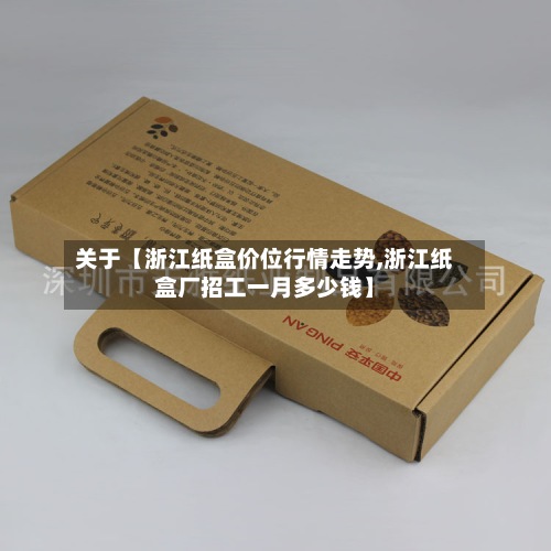 关于【浙江纸盒价位行情走势,浙江纸盒厂招工一月多少钱】-第2张图片