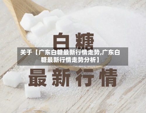 关于【广东白糖最新行情走势,广东白糖最新行情走势分析】-第2张图片