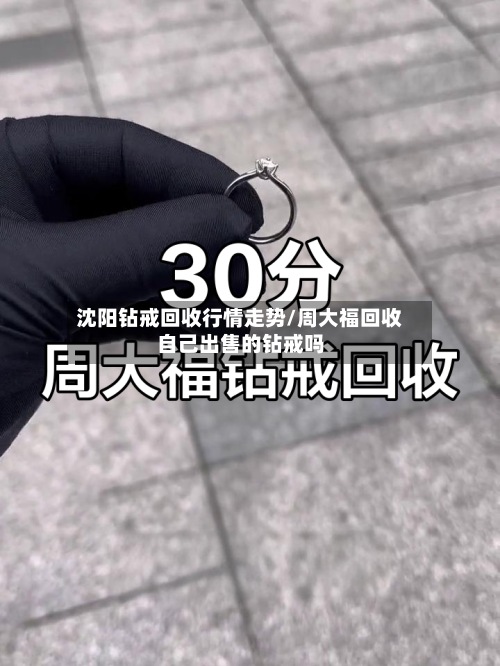 沈阳钻戒回收行情走势/周大福回收自己出售的钻戒吗