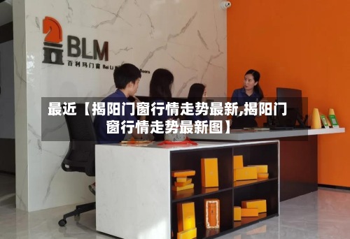 最近【揭阳门窗行情走势最新,揭阳门窗行情走势最新图】