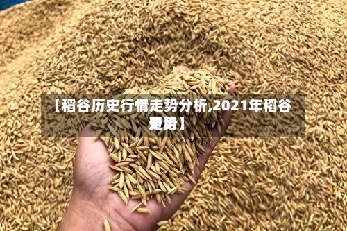 【稻谷历史行情走势分析,2021年稻谷费用
走势】
