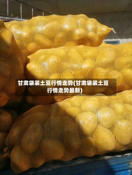 甘肃袋装土豆行情走势(甘肃袋装土豆行情走势最新)-第3张图片