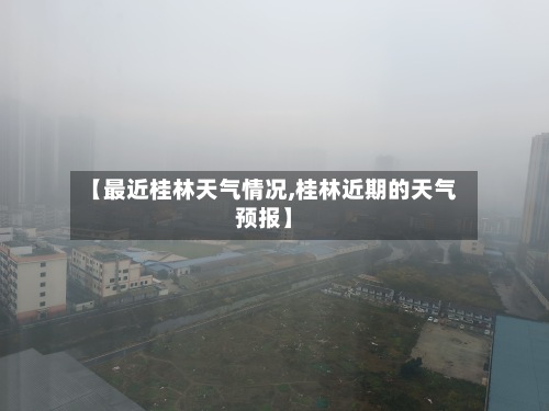 【最近桂林天气情况,桂林近期的天气预报】
