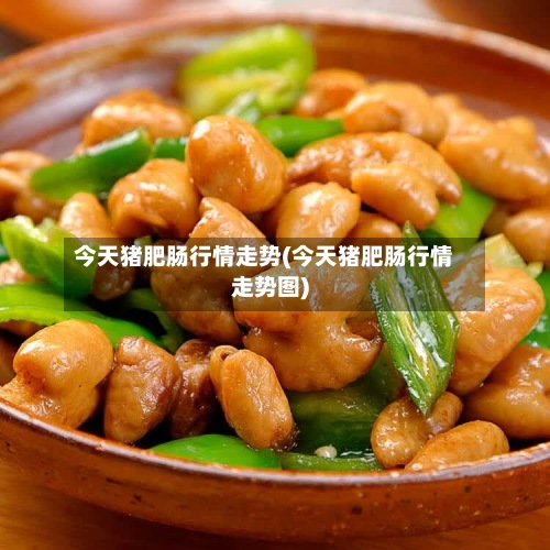 今天猪肥肠行情走势(今天猪肥肠行情走势图)-第2张图片