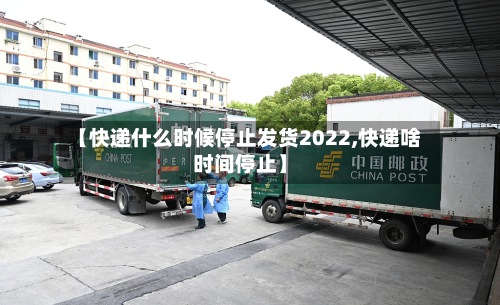 【快递什么时候停止发货2022,快递啥时间停止】