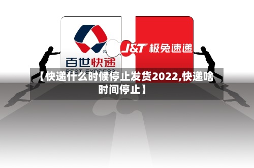 【快递什么时候停止发货2022,快递啥时间停止】-第2张图片