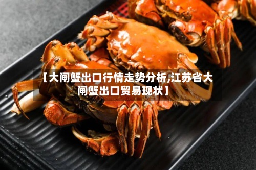 【大闸蟹出口行情走势分析,江苏省大闸蟹出口贸易现状】-第2张图片