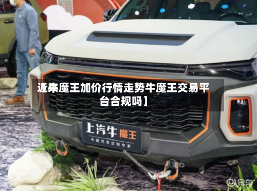 近来
【牛魔王加价行情走势牛魔王交易平台合规吗】-第3张图片