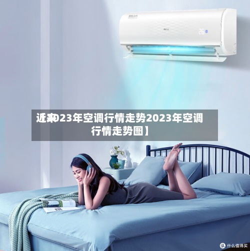 近来
【2023年空调行情走势2023年空调行情走势图】