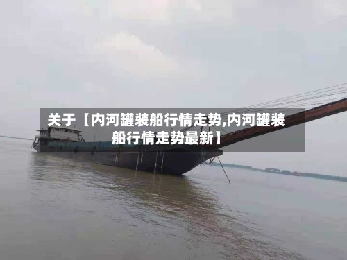 关于【内河罐装船行情走势,内河罐装船行情走势最新】-第3张图片