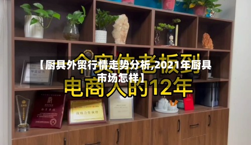【厨具外贸行情走势分析,2021年厨具市场怎样】-第2张图片