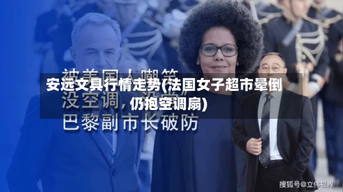 安远文具行情走势(法国女子超市晕倒仍抱空调扇)-第2张图片