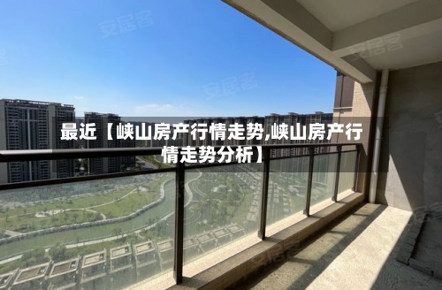 最近【峡山房产行情走势,峡山房产行情走势分析】-第2张图片