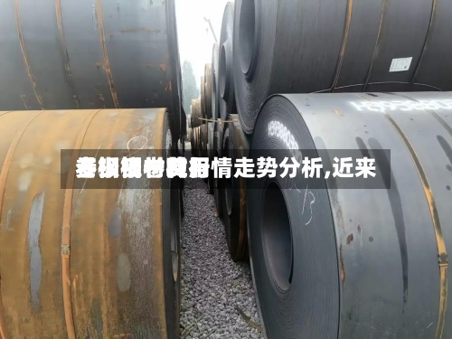【钢板卷材行情走势分析,近来
卷板钢材费用
多少钱一吨】