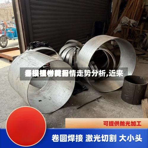 【钢板卷材行情走势分析,近来
卷板钢材费用
多少钱一吨】-第2张图片