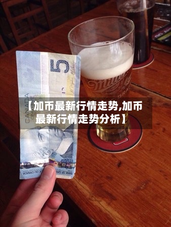 【加币最新行情走势,加币最新行情走势分析】-第3张图片