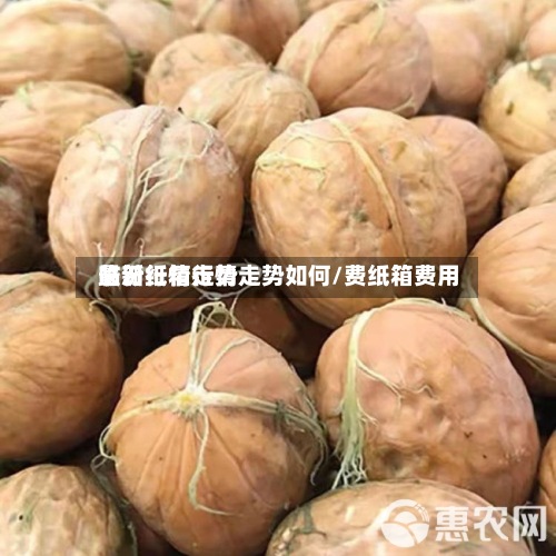 临汾纸箱行情走势如何/费纸箱费用最新行情走势-第2张图片