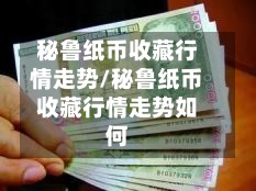秘鲁纸币收藏行情走势/秘鲁纸币收藏行情走势如何