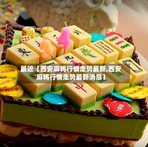 最近【西安麻将行情走势最新,西安麻将行情走势最新消息】-第2张图片