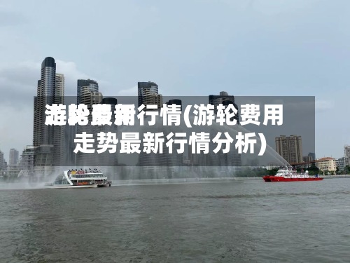 游轮费用
走势最新行情(游轮费用
走势最新行情分析)-第2张图片