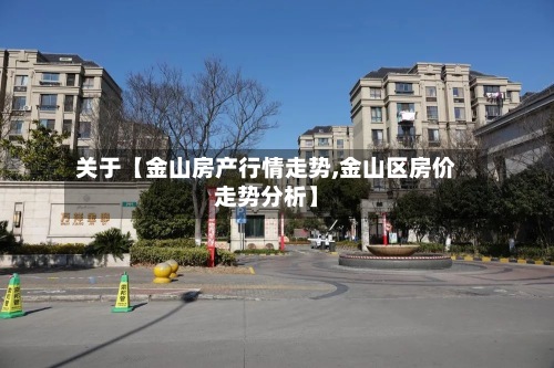 关于【金山房产行情走势,金山区房价走势分析】