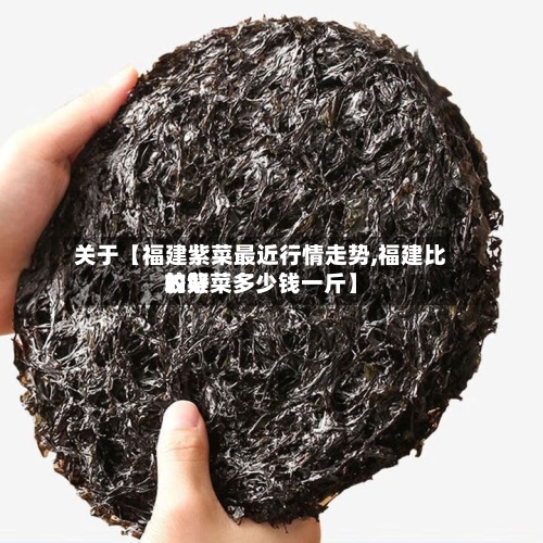 关于【福建紫菜最近行情走势,福建比较好
的紫菜多少钱一斤】-第2张图片