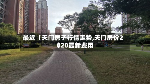 最近【天门房子行情走势,天门房价2020最新费用】