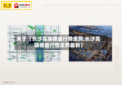 关于【长沙高端楼盘行情走势,长沙高端楼盘行情走势最新】-第2张图片