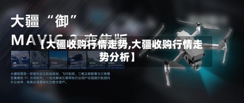 【大疆收购行情走势,大疆收购行情走势分析】