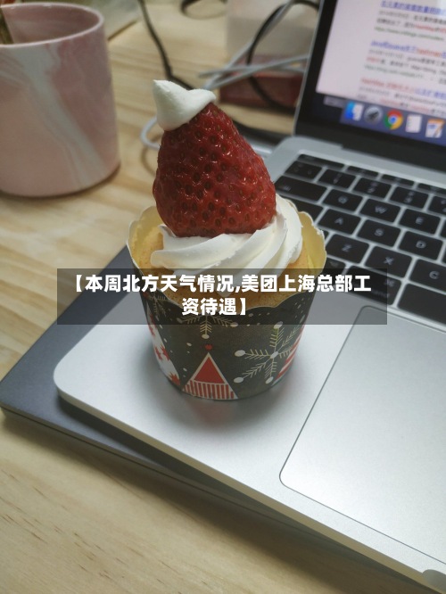 【本周北方天气情况,美团上海总部工资待遇】-第2张图片