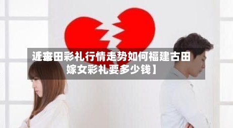 近来
【古田彩礼行情走势如何福建古田嫁女彩礼要多少钱】-第3张图片
