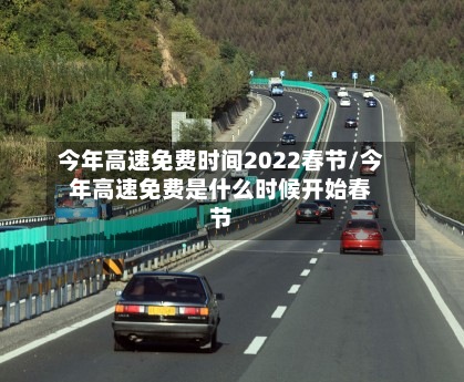 今年高速免费时间2022春节/今年高速免费是什么时候开始春节