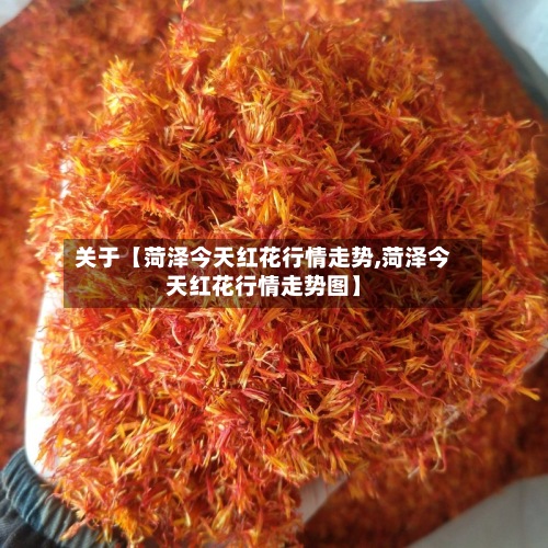 关于【菏泽今天红花行情走势,菏泽今天红花行情走势图】-第2张图片