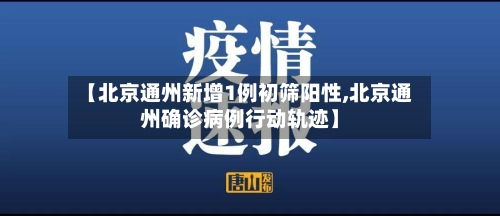 【北京通州新增1例初筛阳性,北京通州确诊病例行动轨迹】