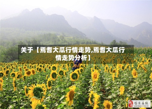 关于【焉耆大瓜行情走势,焉耆大瓜行情走势分析】