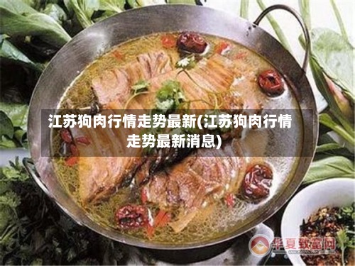 江苏狗肉行情走势最新(江苏狗肉行情走势最新消息)