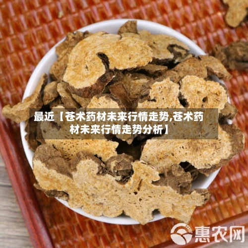 最近【苍术药材未来行情走势,苍术药材未来行情走势分析】-第3张图片