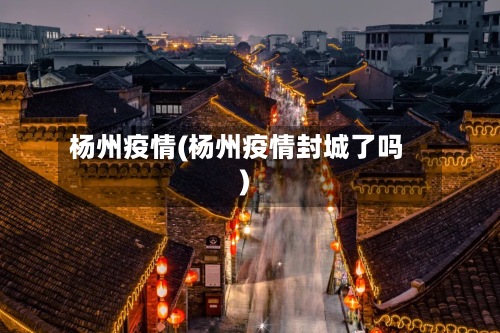 杨州疫情(杨州疫情封城了吗)