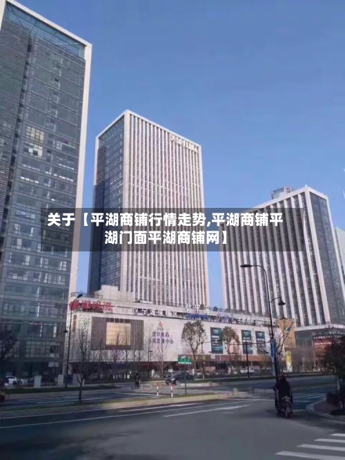 关于【平湖商铺行情走势,平湖商铺平湖门面平湖商铺网】-第2张图片