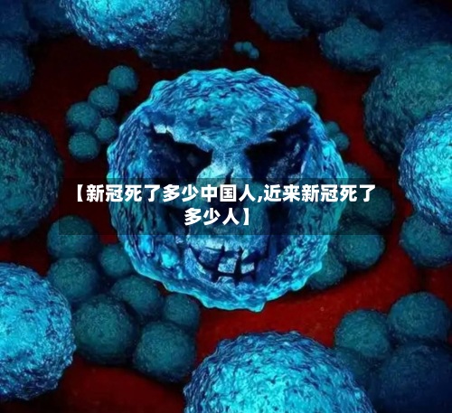 【新冠死了多少中国人,近来新冠死了多少人】