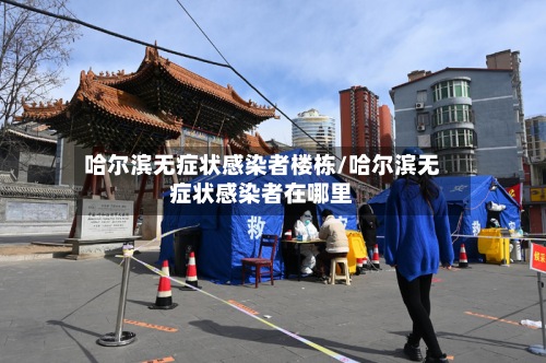 哈尔滨无症状感染者楼栋/哈尔滨无症状感染者在哪里